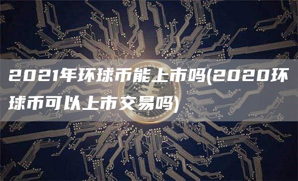 2021年环球币能上市吗 - 2020环球币可以上市交易吗